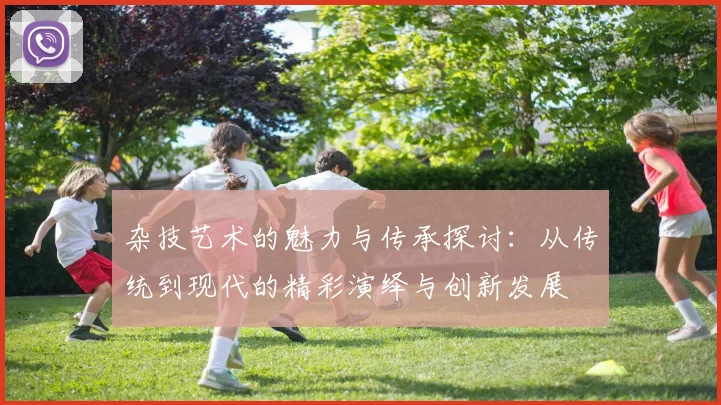 杂技艺术的魅力与传承探讨：从传统到现代的精彩演绎与创新发展
