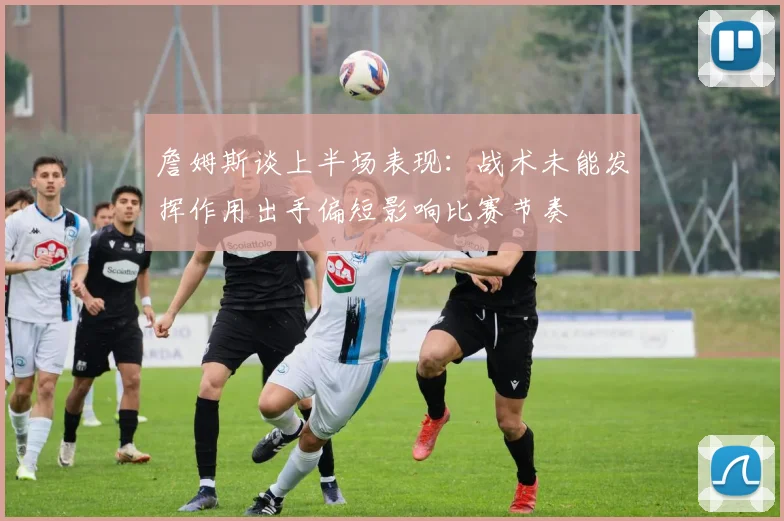 詹姆斯谈上半场表现：战术未能发挥作用出手偏短影响比赛节奏
