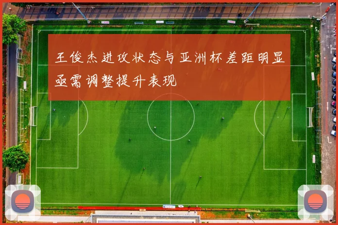 王俊杰进攻状态与亚洲杯差距明显亟需调整提升表现