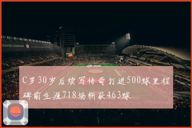C罗30岁后续写传奇打进500球里程碑前生涯718场斩获463球