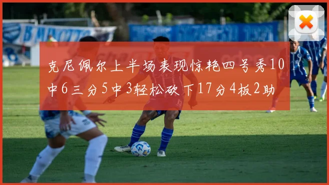 克尼佩尔上半场表现惊艳四号秀10中6三分5中3轻松砍下17分4板2助