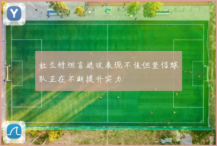杜兰特坦言进攻表现不佳但坚信球队正在不断提升实力
