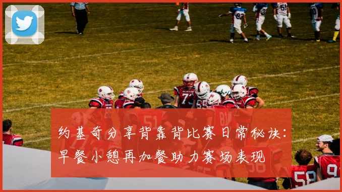 约基奇分享背靠背比赛日常秘诀：早餐小憩再加餐助力赛场表现