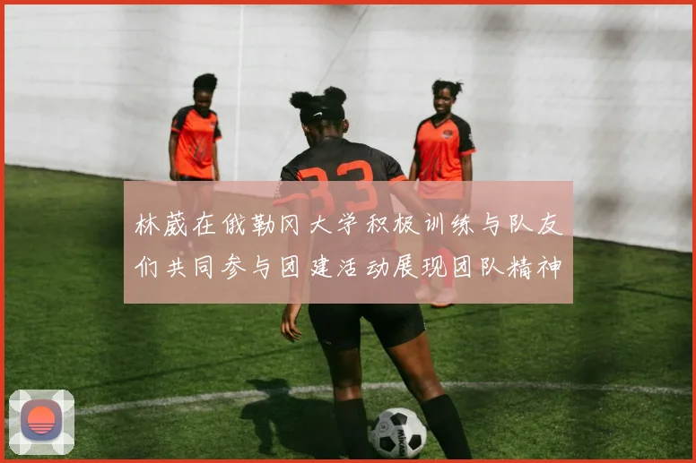 林葳在俄勒冈大学积极训练与队友们共同参与团建活动展现团队精神