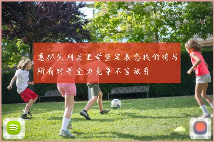 意杯失利后里奇坚定表态我们将与所有对手全力竞争不言放弃