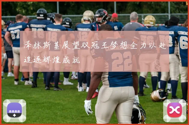 泽林斯基展望双冠王梦想全力以赴追逐辉煌成就