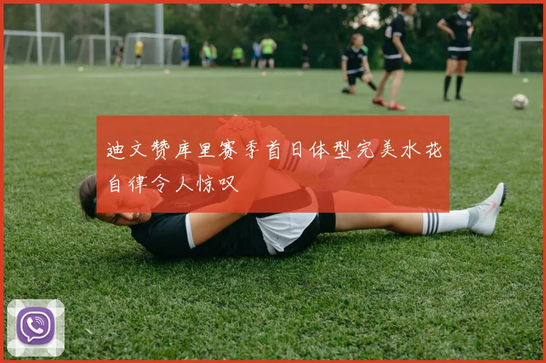 迪文赞库里赛季首日体型完美水花自律令人惊叹