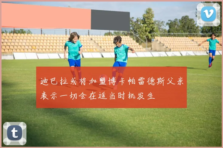 迪巴拉或将加盟博卡帕雷德斯父亲表示一切会在适当时机发生