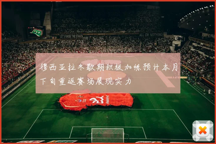 穆西亚拉冬歇期积极加练预计本月下旬重返赛场展现实力