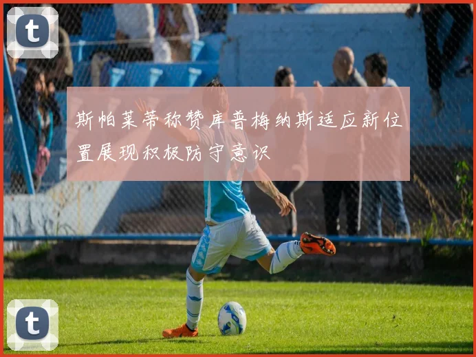 斯帕莱蒂称赞库普梅纳斯适应新位置展现积极防守意识