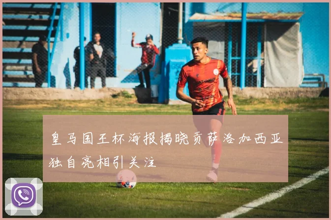 皇马国王杯海报揭晓贡萨洛加西亚独自亮相引关注
