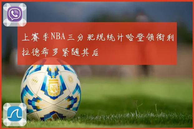 上赛季NBA三分犯规统计哈登领衔利拉德希罗紧随其后