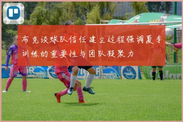 布克谈球队信任建立过程强调夏季训练的重要性与团队凝聚力