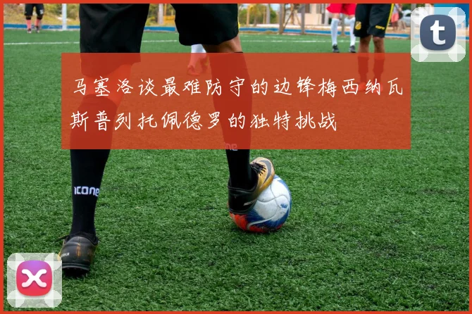 马塞洛谈最难防守的边锋梅西纳瓦斯普列托佩德罗的独特挑战