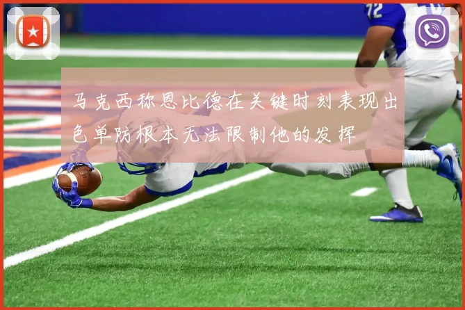 马克西称恩比德在关键时刻表现出色单防根本无法限制他的发挥