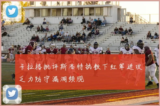 卡拉格批评斯洛特执教下红军进攻乏力防守漏洞频现