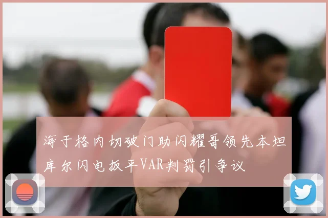 海于格内切破门助闪耀哥领先本坦库尔闪电扳平VAR判罚引争议