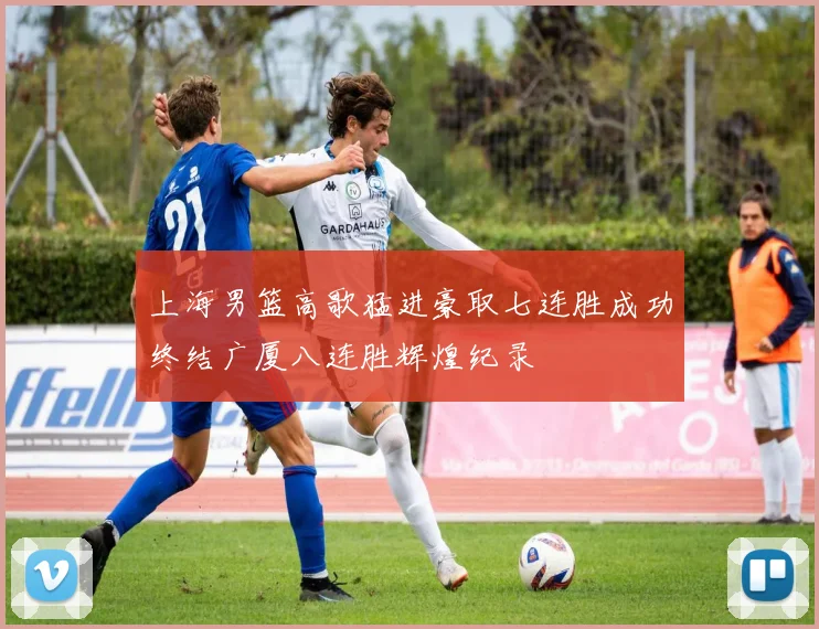 上海男篮高歌猛进豪取七连胜成功终结广厦八连胜辉煌纪录