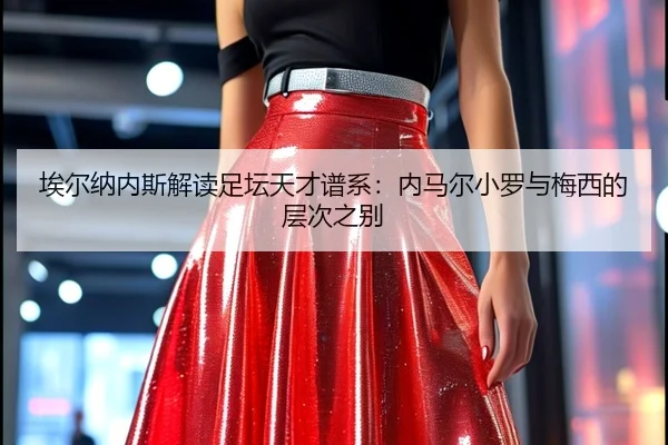 埃尔纳内斯解读足坛天才谱系：内马尔小罗与梅西的层次之别
